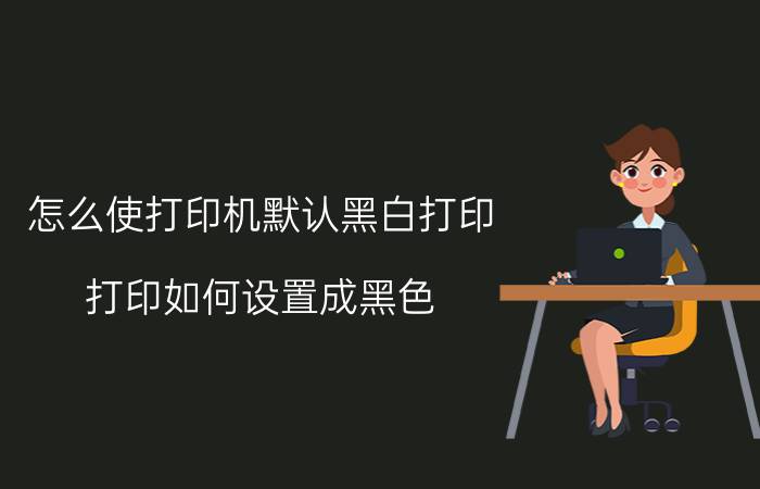 怎么使打印机默认黑白打印 打印如何设置成黑色？